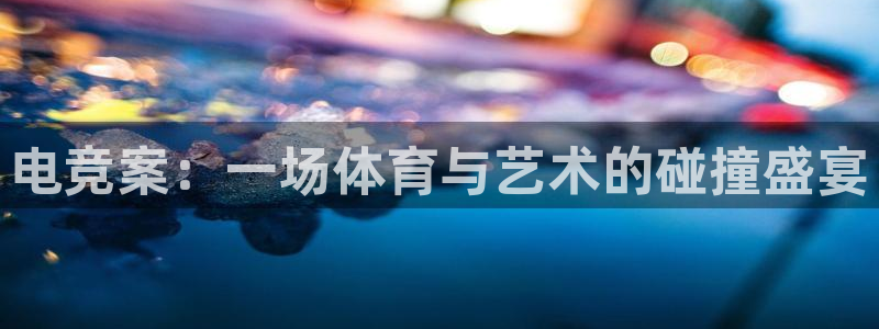 JJB电竞官方网站：电竞案：一场体育与艺术的碰撞盛宴