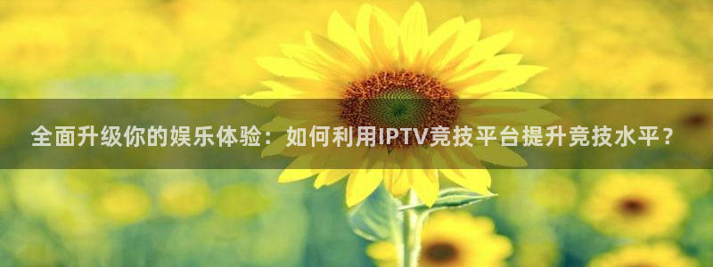 JJB电竞官方网站：全面升级你的娱乐体验：如何利用IPTV竞技平台提升竞技水平？