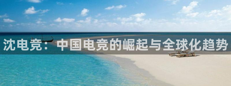 JJB电竞官：沈电竞：中国电竞的崛起与全球化趋势
